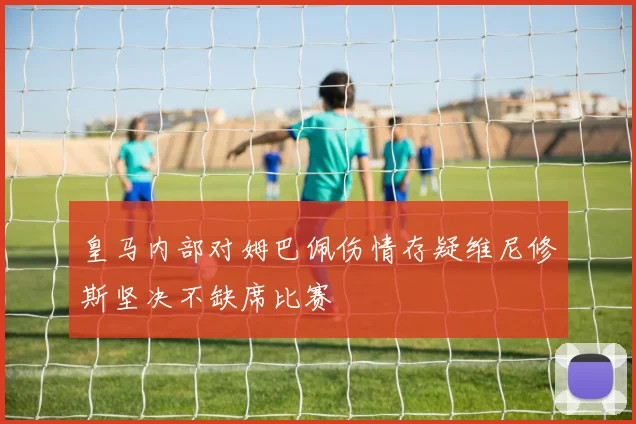 皇马内部对姆巴佩伤情存疑维尼修斯坚决不缺席比赛