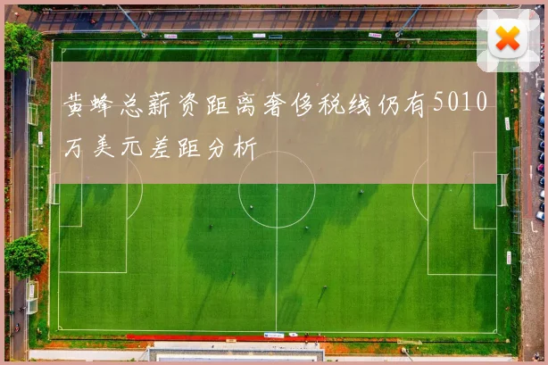黄蜂总薪资距离奢侈税线仍有5010万美元差距分析