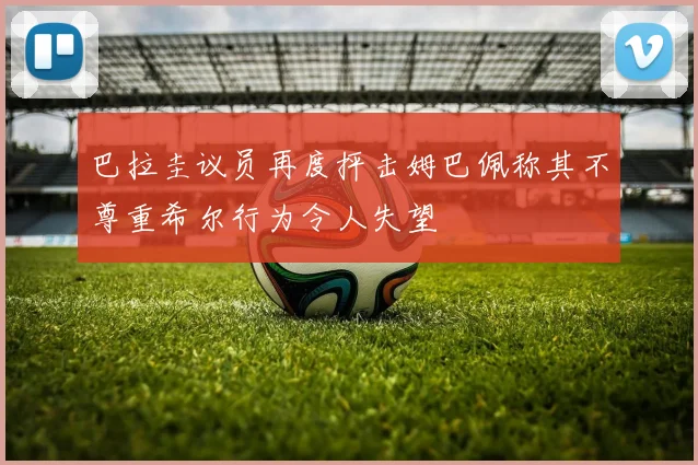 巴拉圭议员再度抨击姆巴佩称其不尊重希尔行为令人失望