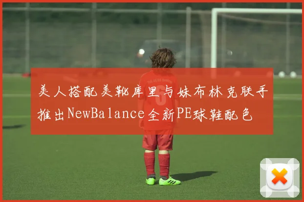 美人搭配美靴库里与妹布林克联手推出NewBalance全新PE球鞋配色