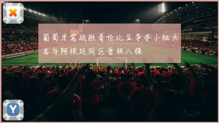 葡萄牙需战胜哥伦比亚争夺小组头名与阿根廷同区晋级八强