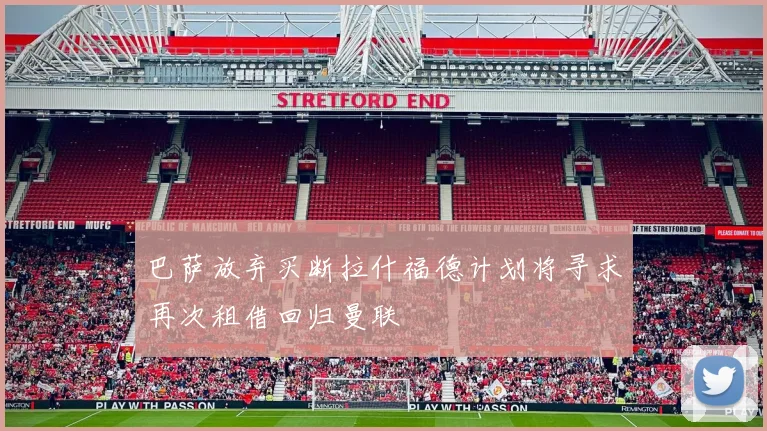 巴萨放弃买断拉什福德计划将寻求再次租借回归曼联
