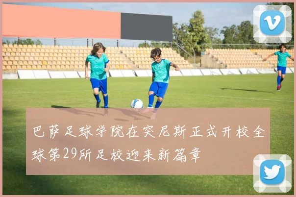 巴萨足球学院在突尼斯正式开校全球第29所足校迎来新篇章