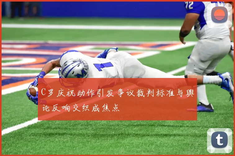 C罗庆祝动作引发争议裁判标准与舆论反响交织成焦点