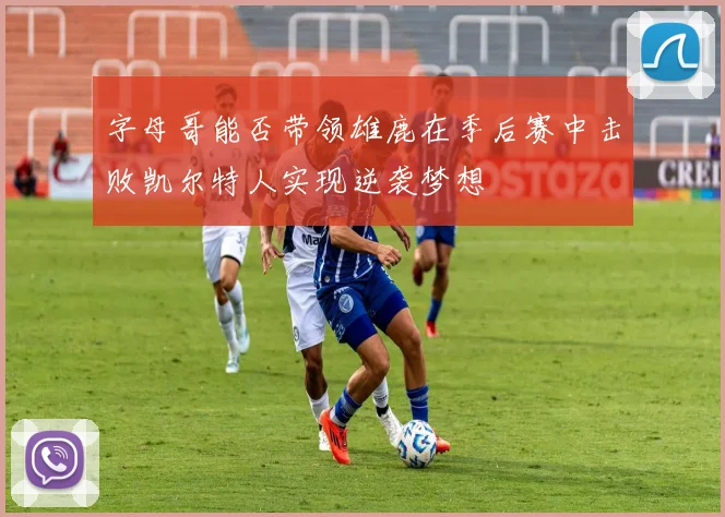 字母哥能否带领雄鹿在季后赛中击败凯尔特人实现逆袭梦想