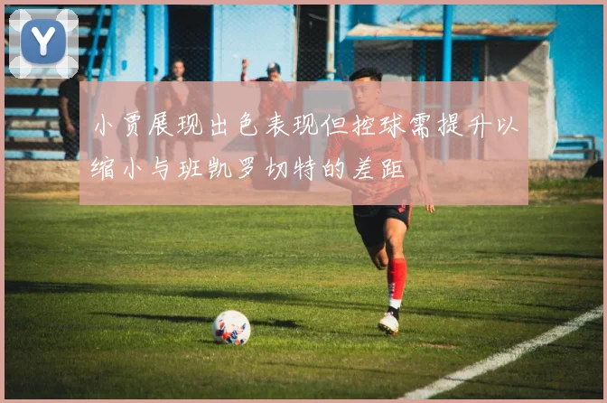 小贾展现出色表现但控球需提升以缩小与班凯罗切特的差距