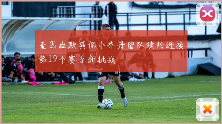 奎因幽默调侃小乔丹留队续约迎接第19个赛季新挑战
