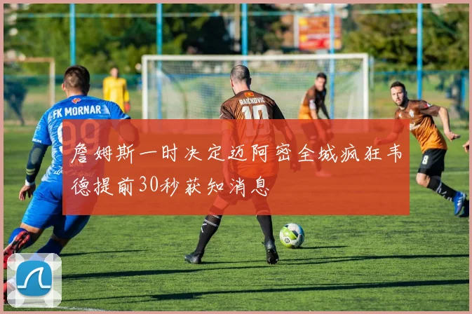 詹姆斯一时决定迈阿密全城疯狂韦德提前30秒获知消息