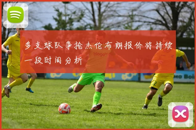 多支球队争抢杰伦布朗报价将持续一段时间分析
