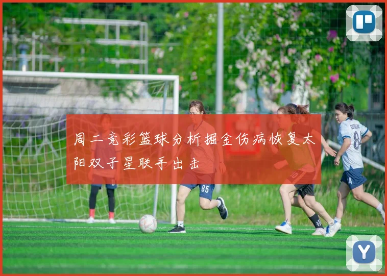 周二竞彩篮球分析掘金伤病恢复太阳双子星联手出击