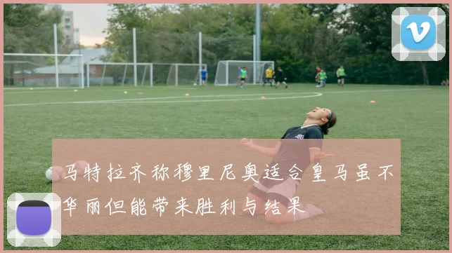 马特拉齐称穆里尼奥适合皇马虽不华丽但能带来胜利与结果