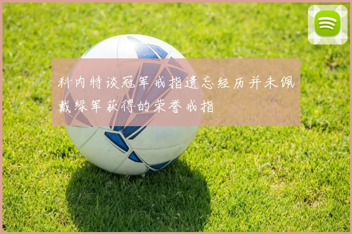 科内特谈冠军戒指遗忘经历并未佩戴绿军获得的荣誉戒指