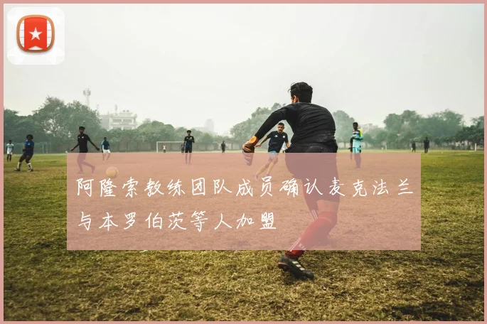 阿隆索教练团队成员确认麦克法兰与本罗伯茨等人加盟