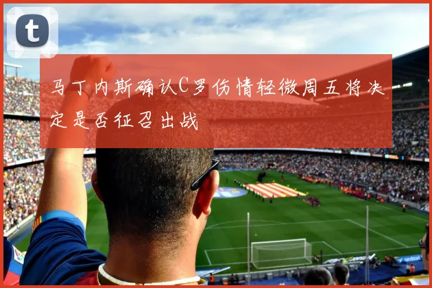 马丁内斯确认C罗伤情轻微周五将决定是否征召出战