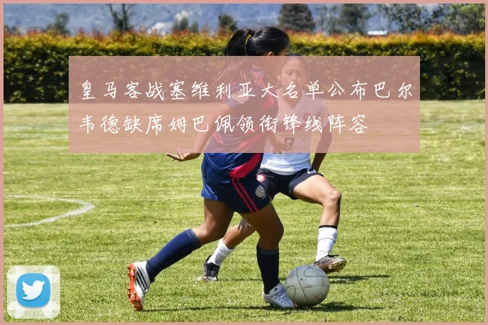皇马客战塞维利亚大名单公布巴尔韦德缺席姆巴佩领衔锋线阵容