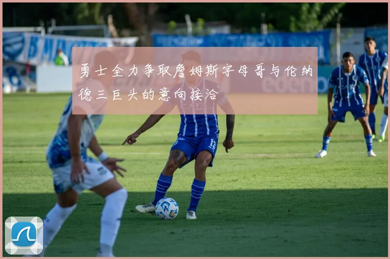 勇士全力争取詹姆斯字母哥与伦纳德三巨头的意向接洽