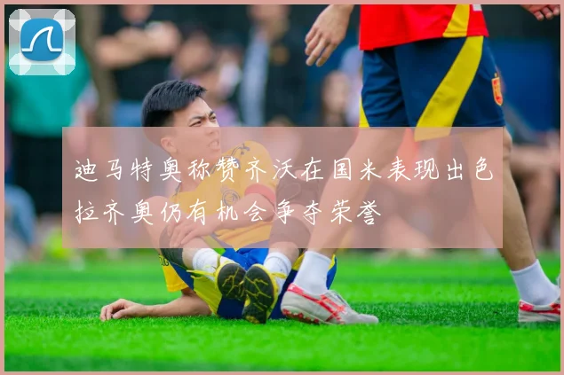迪马特奥称赞齐沃在国米表现出色拉齐奥仍有机会争夺荣誉