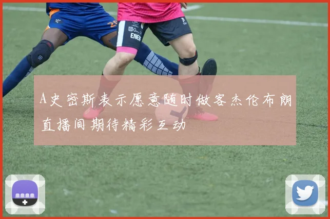 A史密斯表示愿意随时做客杰伦布朗直播间期待精彩互动