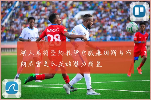 湖人或将签约扎伊尔威廉姆斯与布朗尼曾是队友的潜力新星