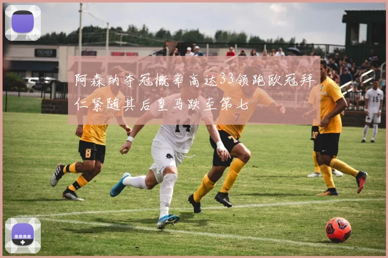 阿森纳夺冠概率高达33领跑欧冠拜仁紧随其后皇马跌至第七