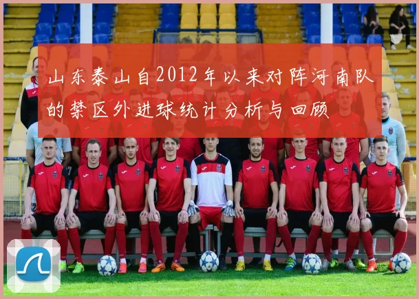 山东泰山自2012年以来对阵河南队的禁区外进球统计分析与回顾