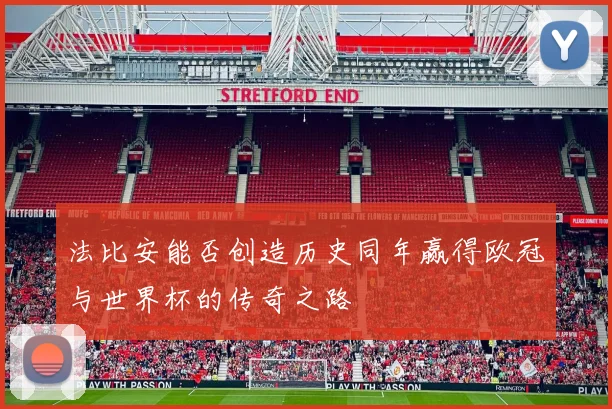 法比安能否创造历史同年赢得欧冠与世界杯的传奇之路