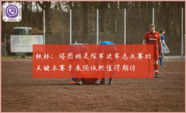 铁林：塔图姆是绿军进军总决赛的关键本赛季表现依然值得期待