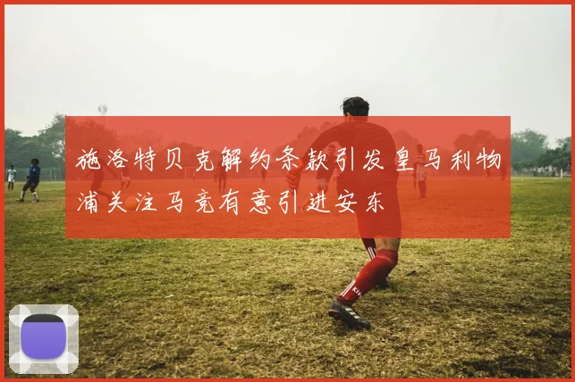 施洛特贝克解约条款引发皇马利物浦关注马竞有意引进安东