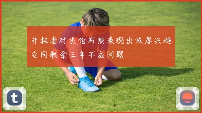 开拓者对杰伦布朗表现出浓厚兴趣合同剩余三年不成问题