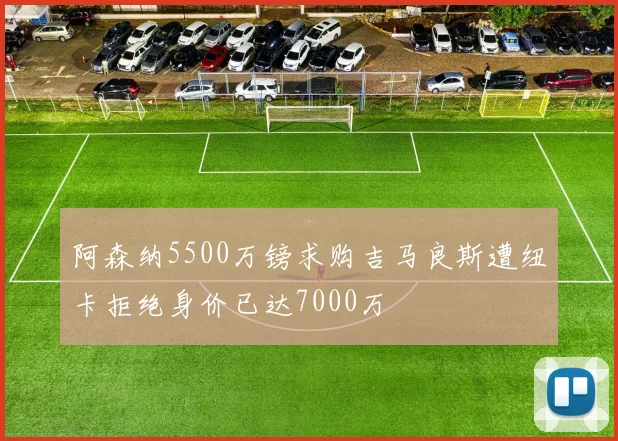 阿森纳5500万镑求购吉马良斯遭纽卡拒绝身价已达7000万