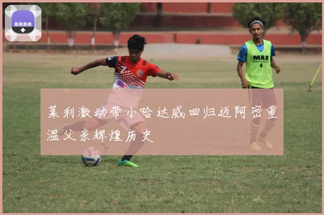 莱利激动带小哈达威回归迈阿密重温父亲辉煌历史