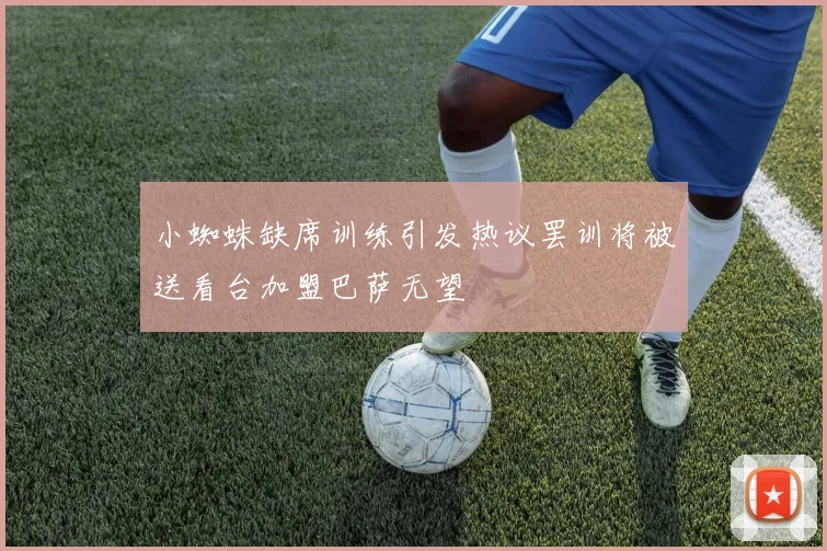小蜘蛛缺席训练引发热议罢训将被送看台加盟巴萨无望
