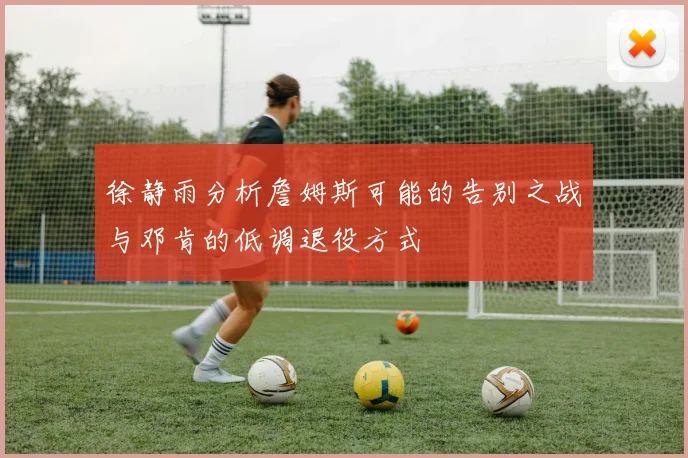 徐静雨分析詹姆斯可能的告别之战与邓肯的低调退役方式