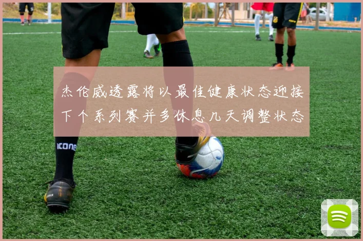 杰伦威透露将以最佳健康状态迎接下个系列赛并多休息几天调整状态